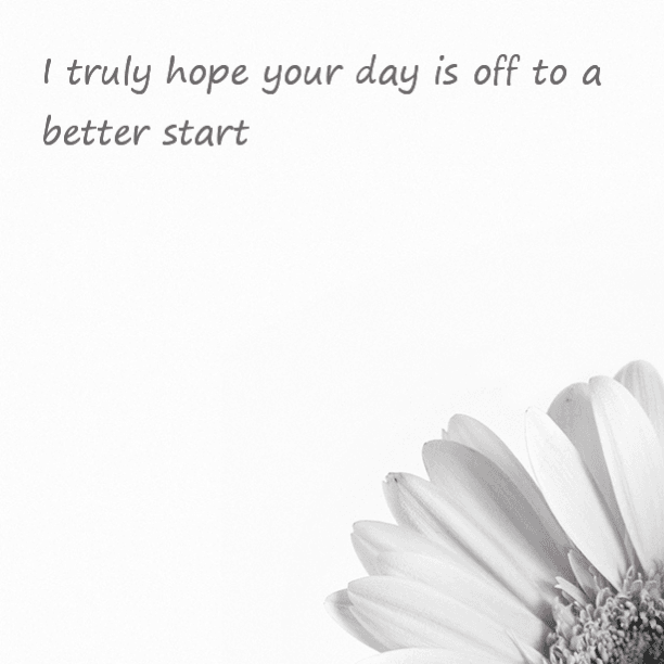 I truly hope your day is off to a better start