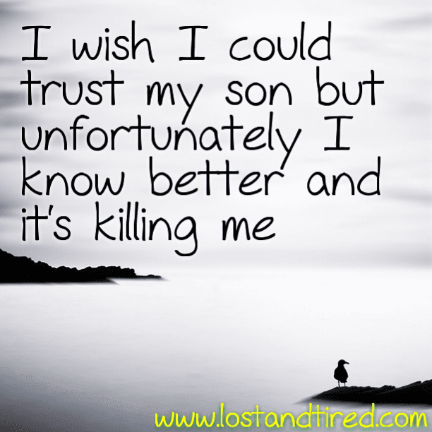 I wish I could trust my son but unfortunately I know better.....and it's killing me