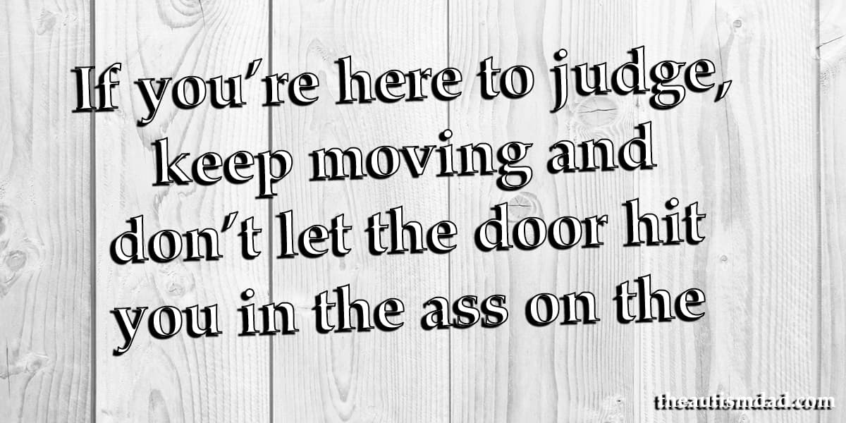 If you're here to judge, keep moving and don't let the door hit you in the ass on the way out