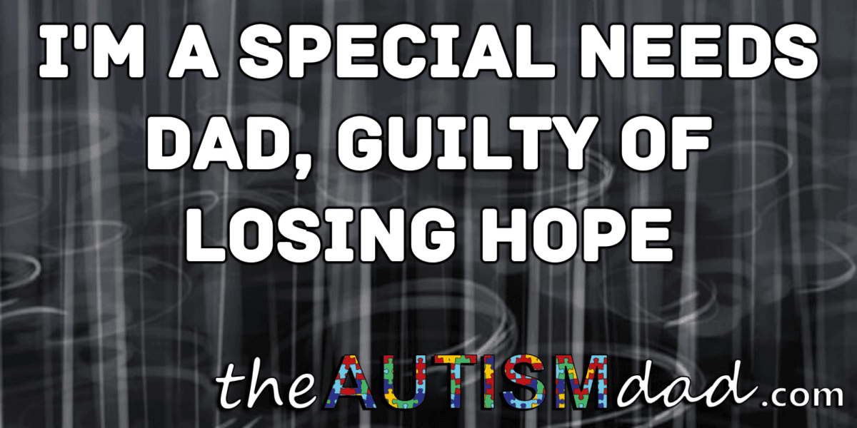 I'm a Special Needs Dad, guilty of losing hope