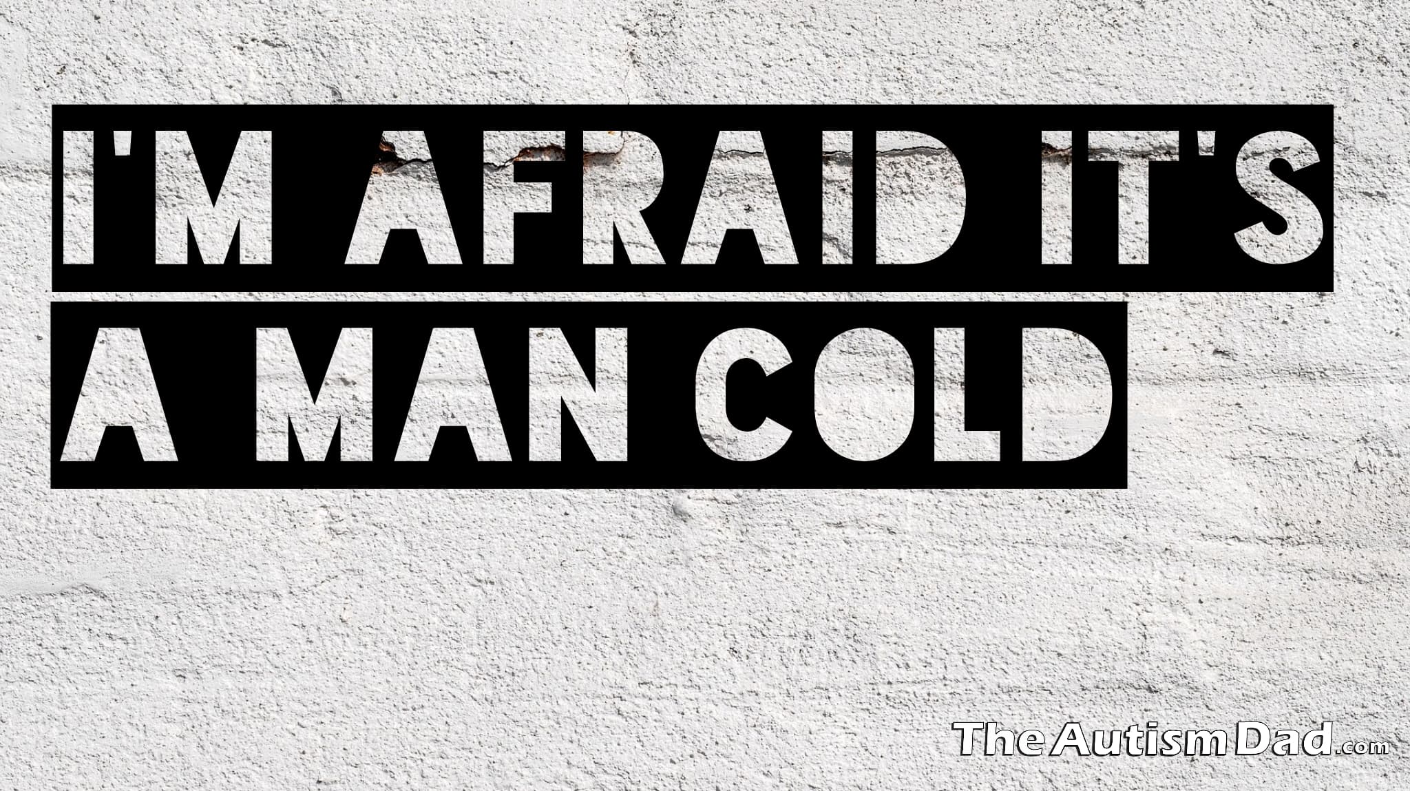 I'm afraid it's a Man Cold