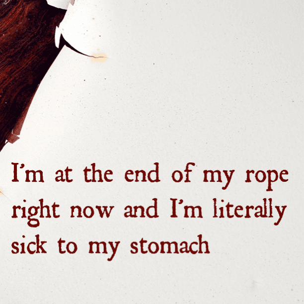 I'm at the end of my rope right now and literally sick to my stomach