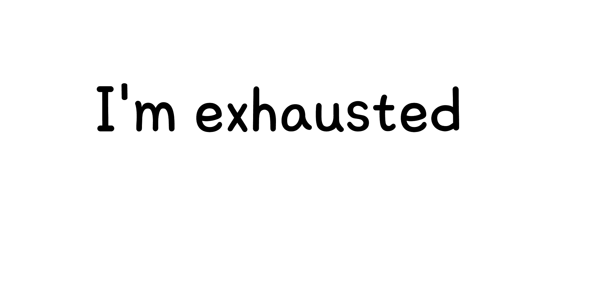 I'm exhausted