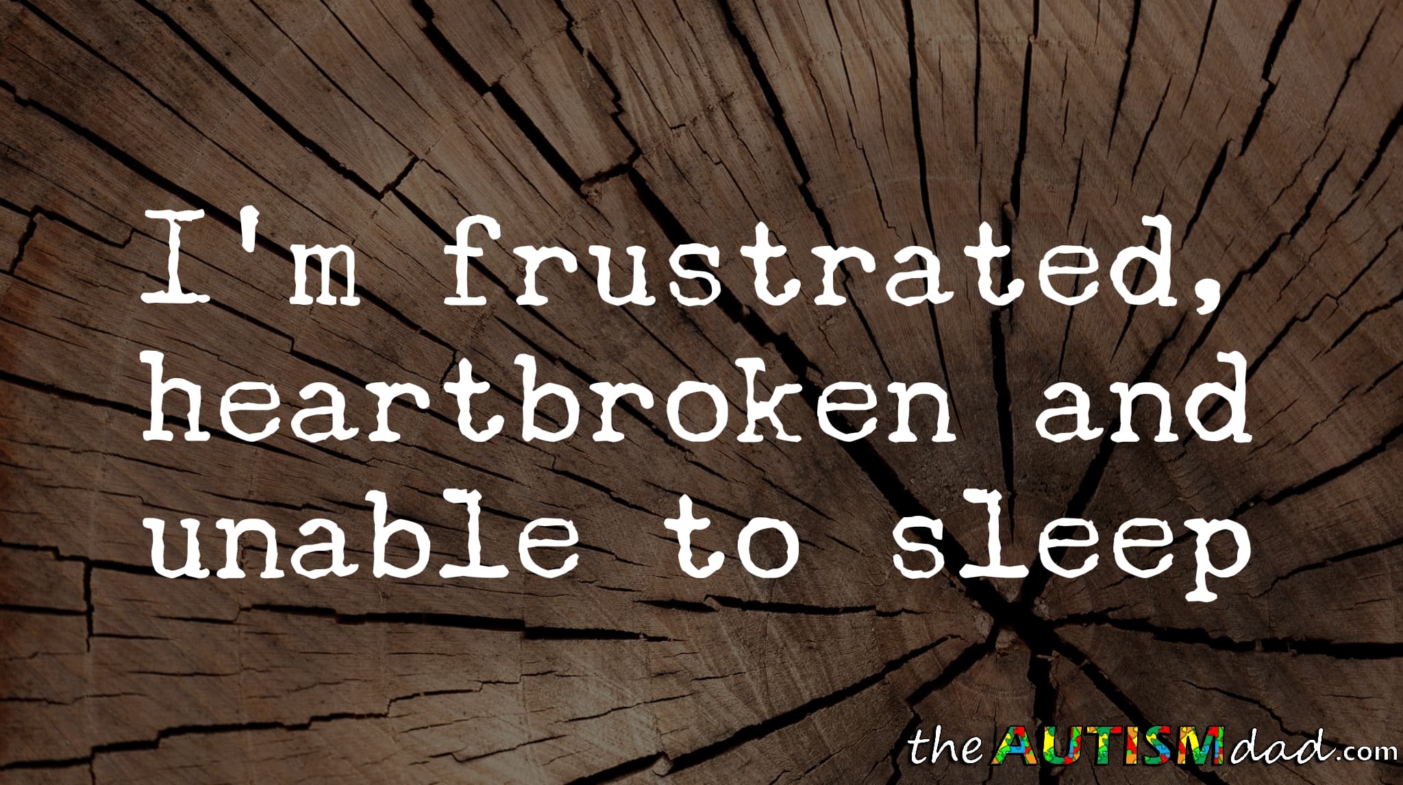 I'm frustrated, heartbroken and unable to sleep
