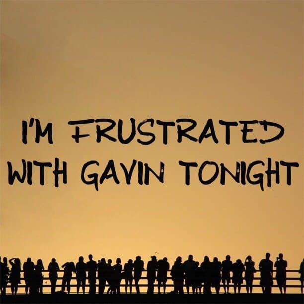I'm frustrated with Gavin tonight