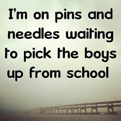 I'm on pins and needles waiting to pick the boys up from school