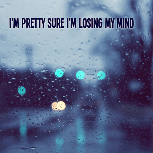 I'm pretty sure that I'm losing my mind