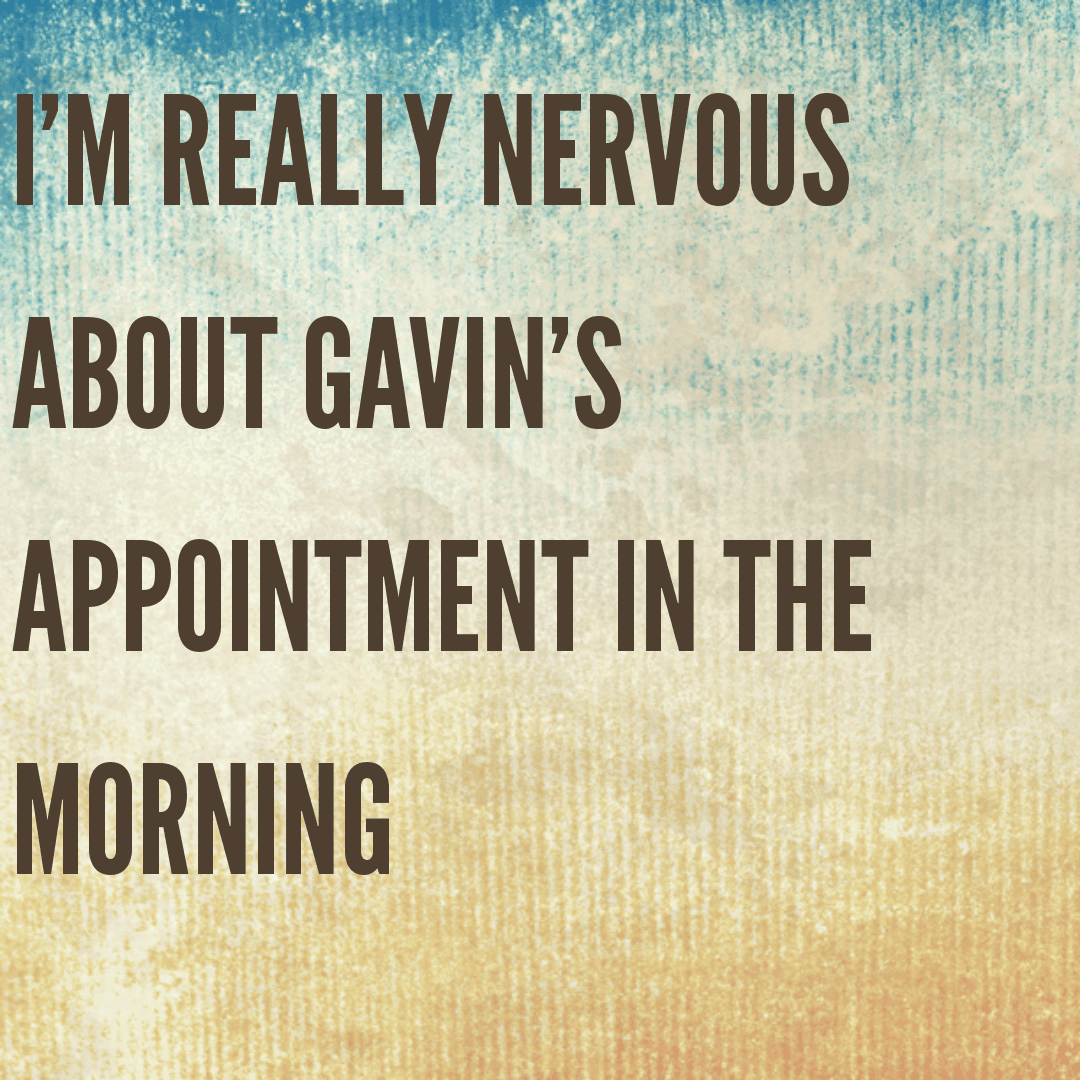 I'm really nervous about Gavin's appointment in the morning