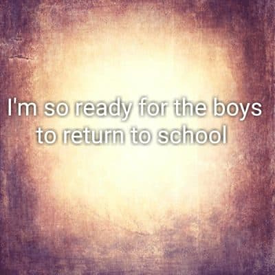 I'm so ready for the boys to return to school
