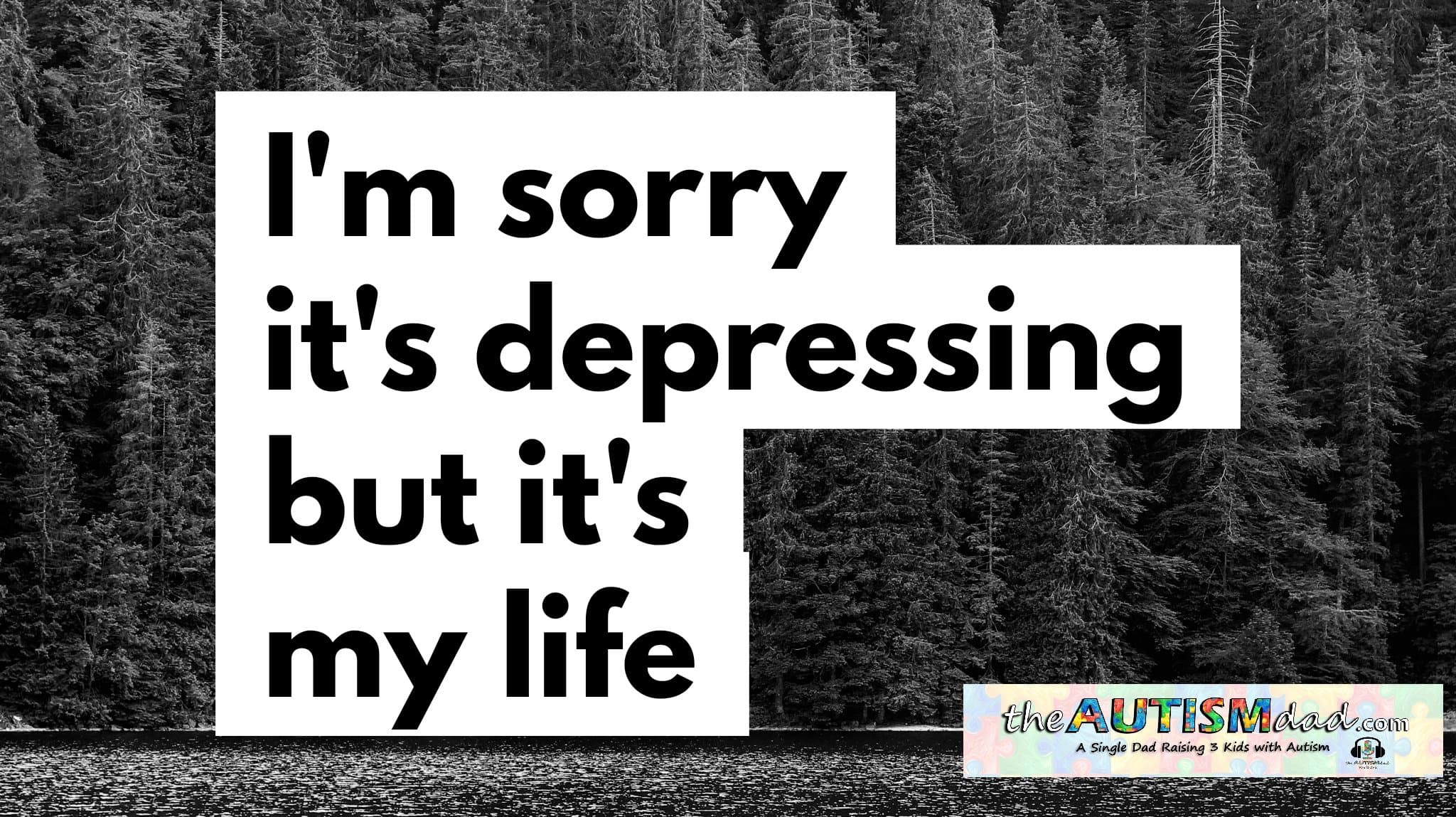 I'm sorry it's depressing but it's my life
