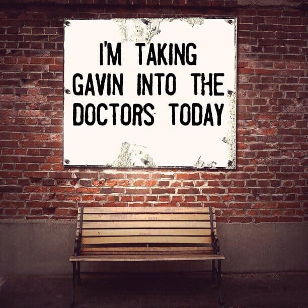 I'm taking Gavin into the doctors today