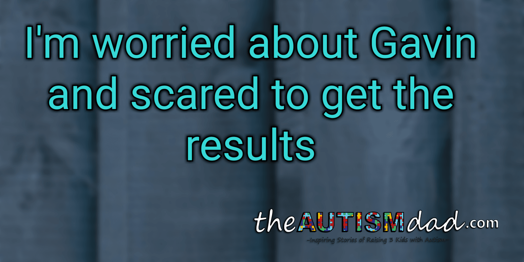 I'm worried about Gavin and scared to get the results