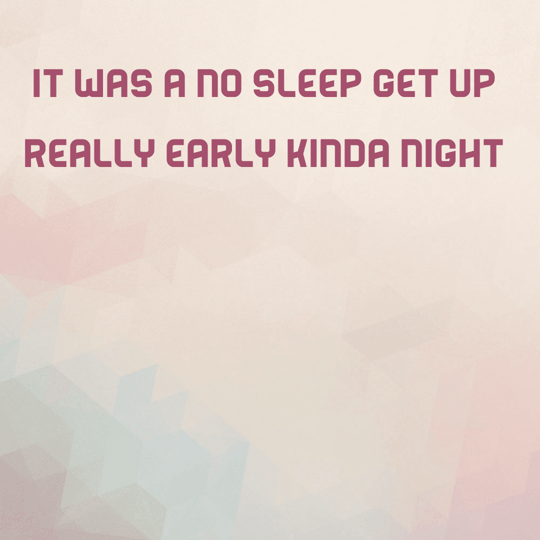 It was a no sleep get up really early kinda night