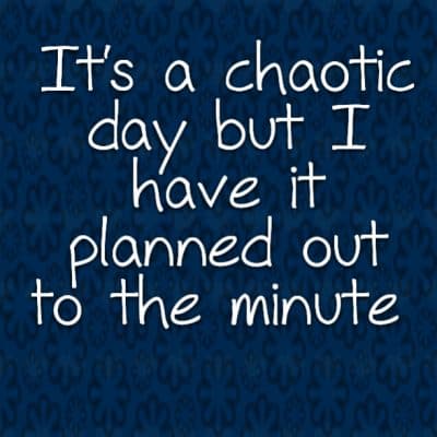 It's a chaotic day but I have it planned out to the minute