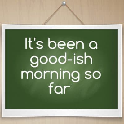 It's been a good-ish morning so far