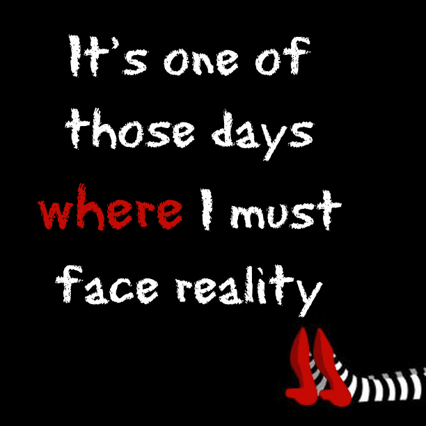 It's one of those days where I must face reality
