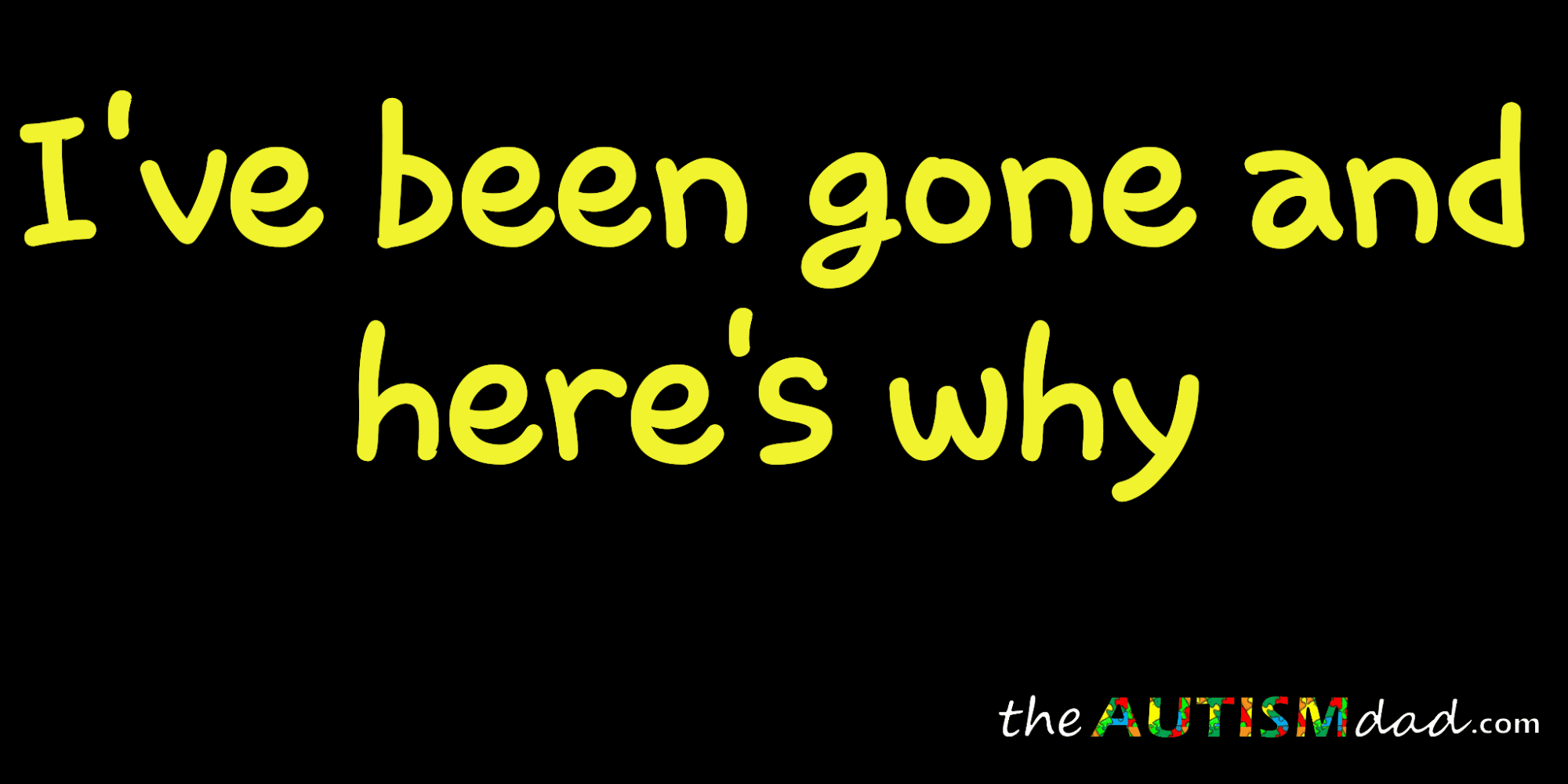 I've been gone and here's why