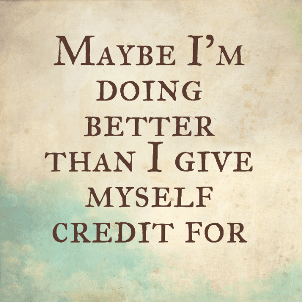 Maybe I'm doing better than I give myself credit for