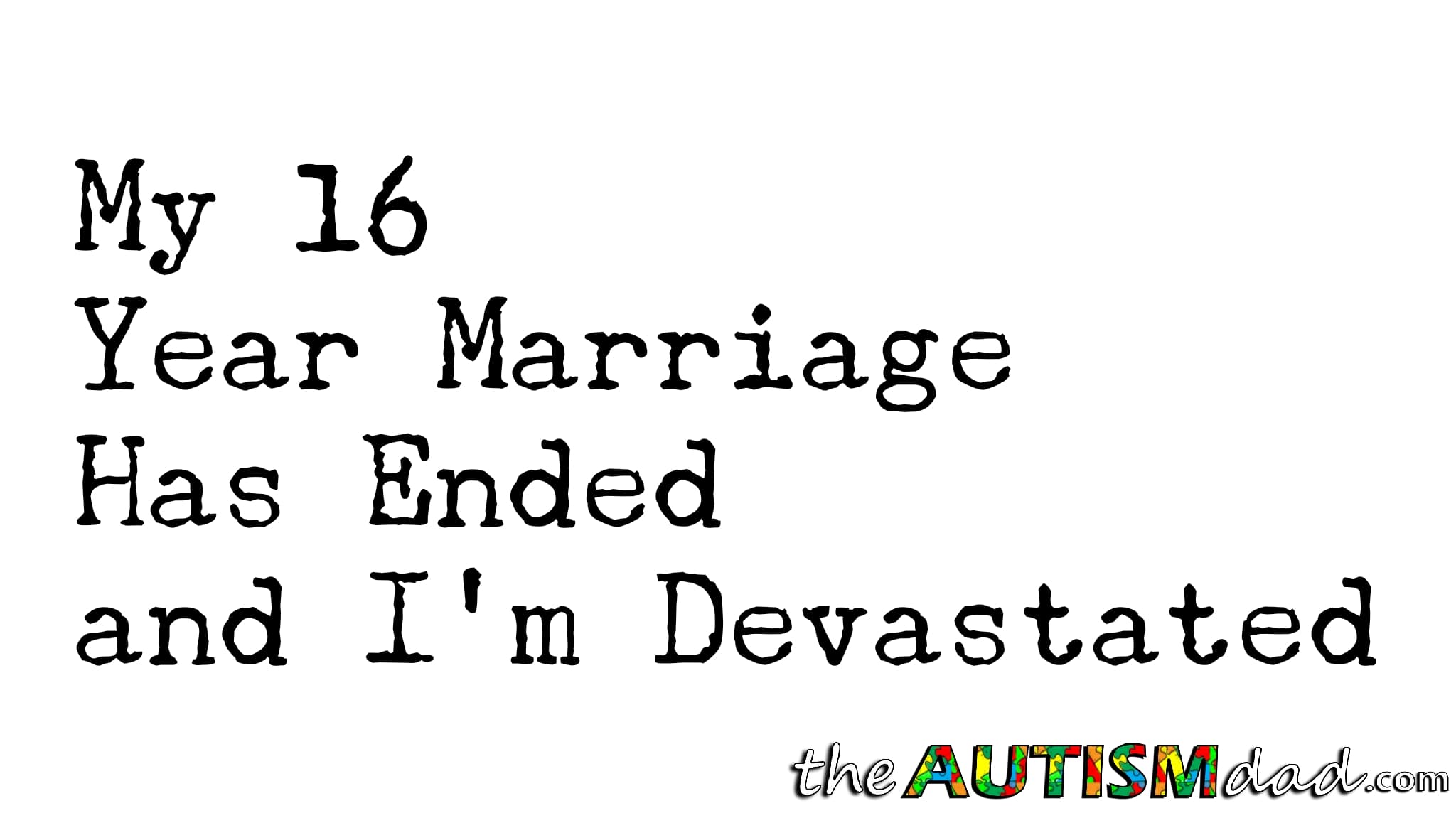 My 16 Year Marriage Has Ended and I'm Devastated