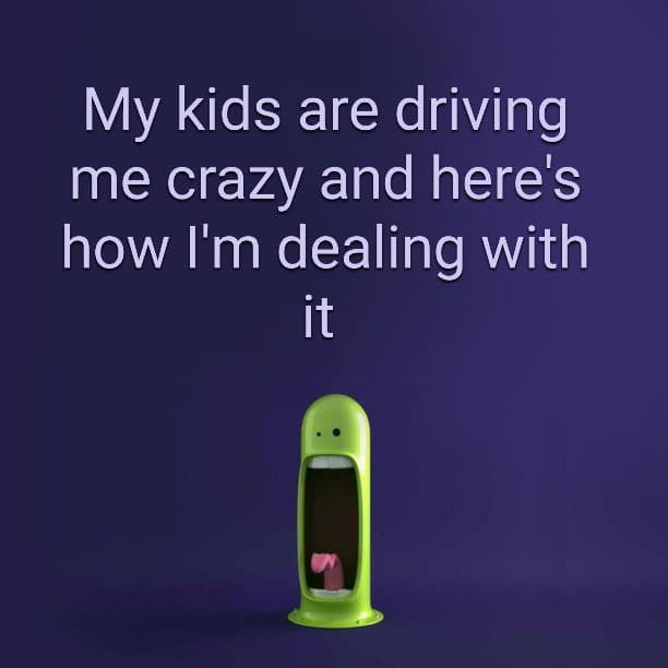 My kids are driving me crazy and here's how I'm dealing with it