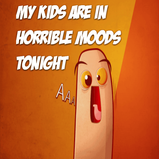 My kids are in HORRIBLE moods tonight