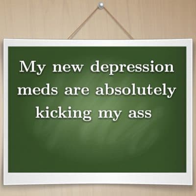 My new depression meds are absolutely kicking my ass