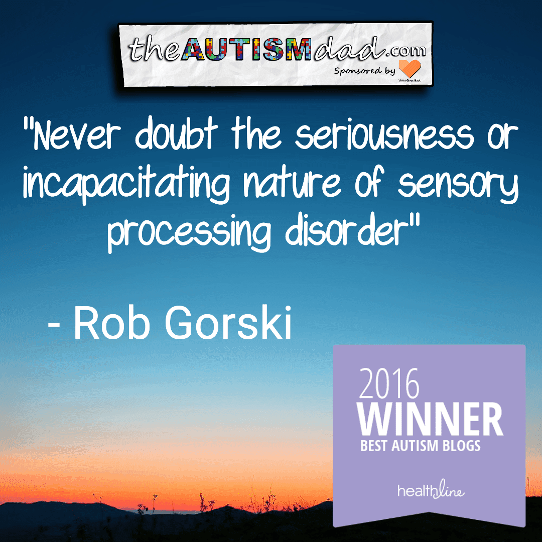 Never doubt the seriousness or incapacitating nature of sensory processing disorder