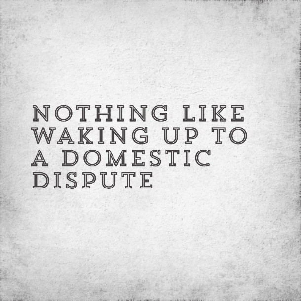 Nothing like waking up to a domestic dispute