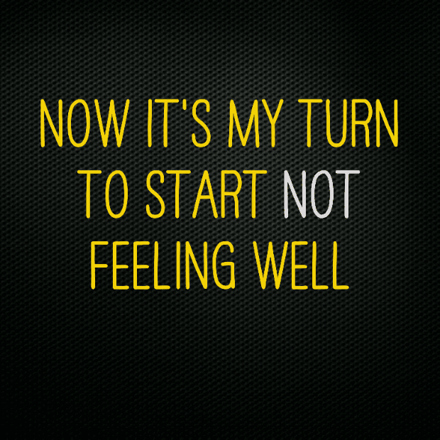 Now it's my turn to start not feeling well