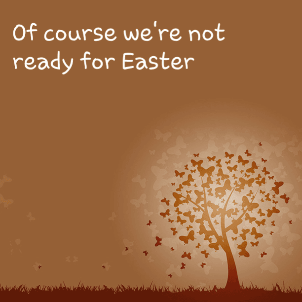 Of course we're not ready for Easter