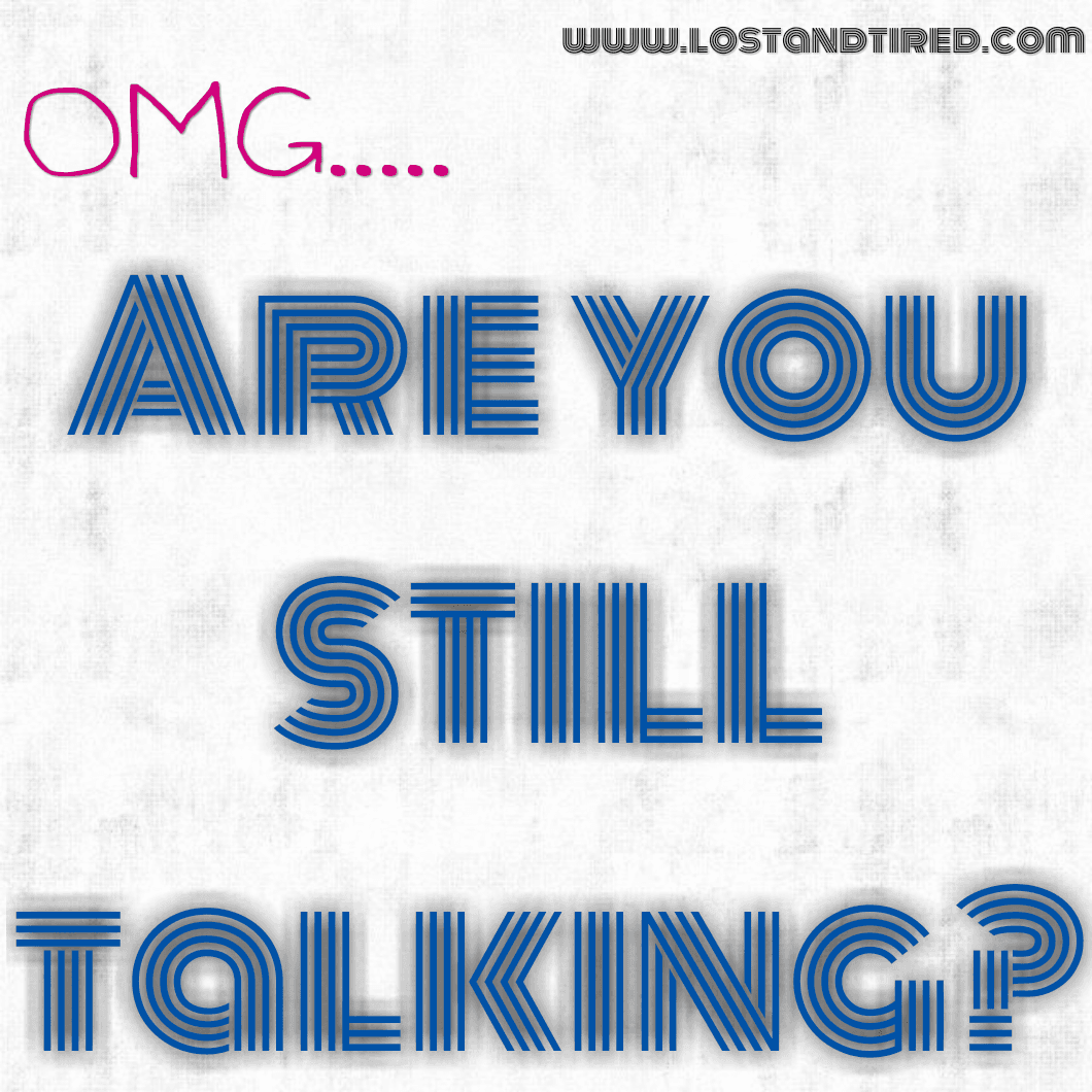 OMG.... Are you STILL talking?