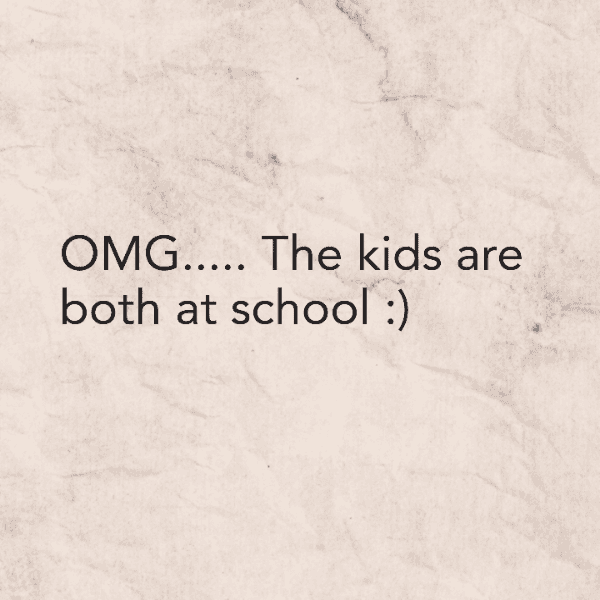 OMG..... The kids are both at school :)