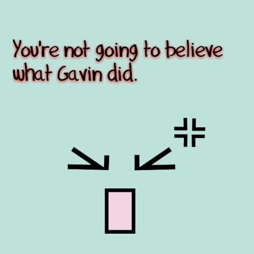 OMG, you're not going to believe what Gavin did today
