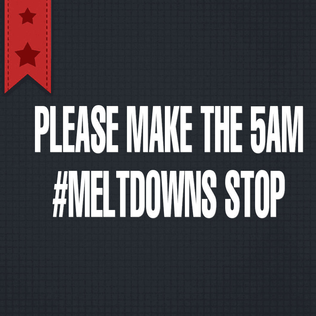 Please make the 5am #meltdowns stop