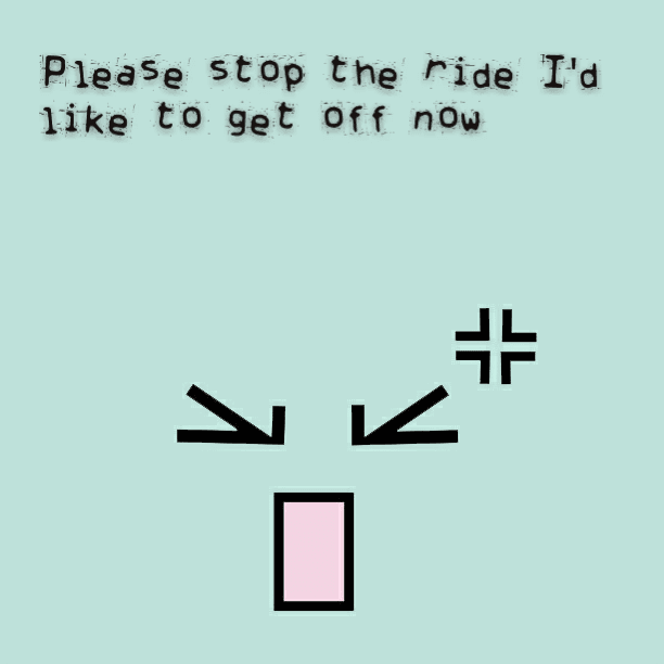 Please stop the ride I'd like to get off now