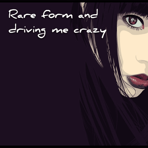 Rare form and driving me crazy