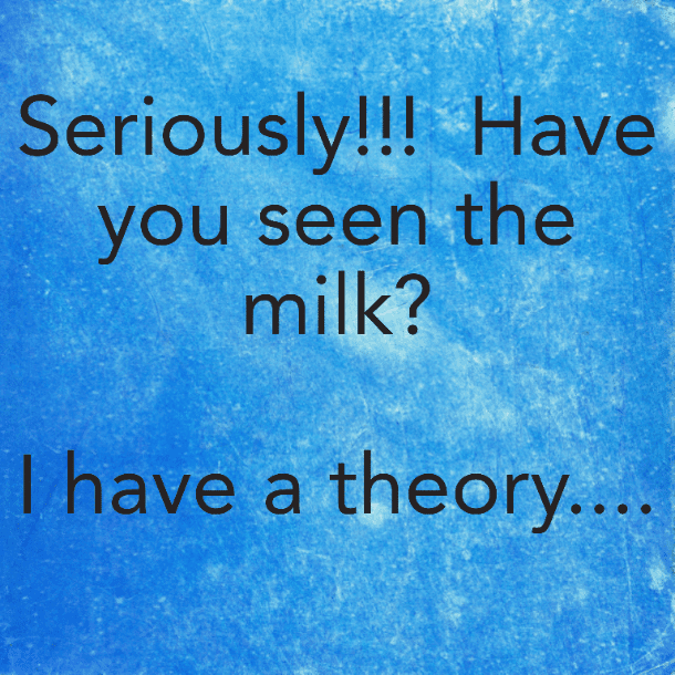 Seriously!!! Have you seen the milk? I have a theory....