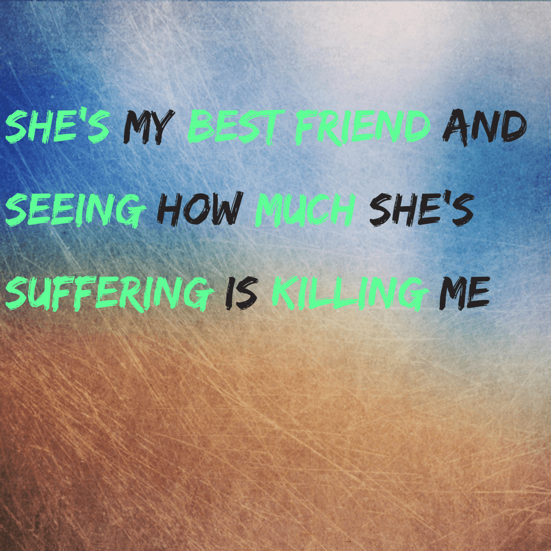 She's my best friend and seeing how much she's suffering is killing me