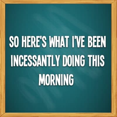 So here's what I've been incessantly doing this morning