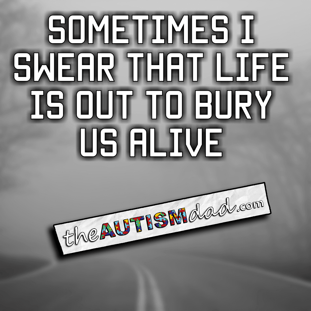 Sometimes I swear that life is out to bury us alive