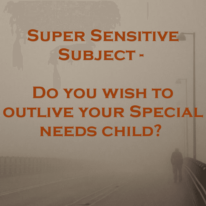 Super Sensitive Subject - Do you wish to outlive your Special needs child?