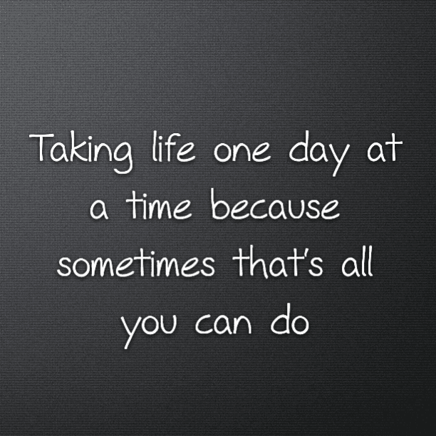 Taking life one day at a time because sometimes that's all you can do