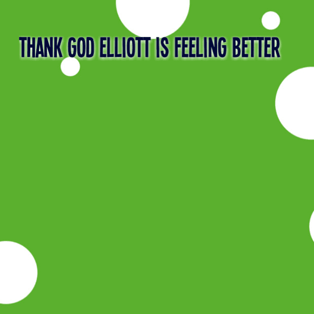 Thank God Elliott is feeling better