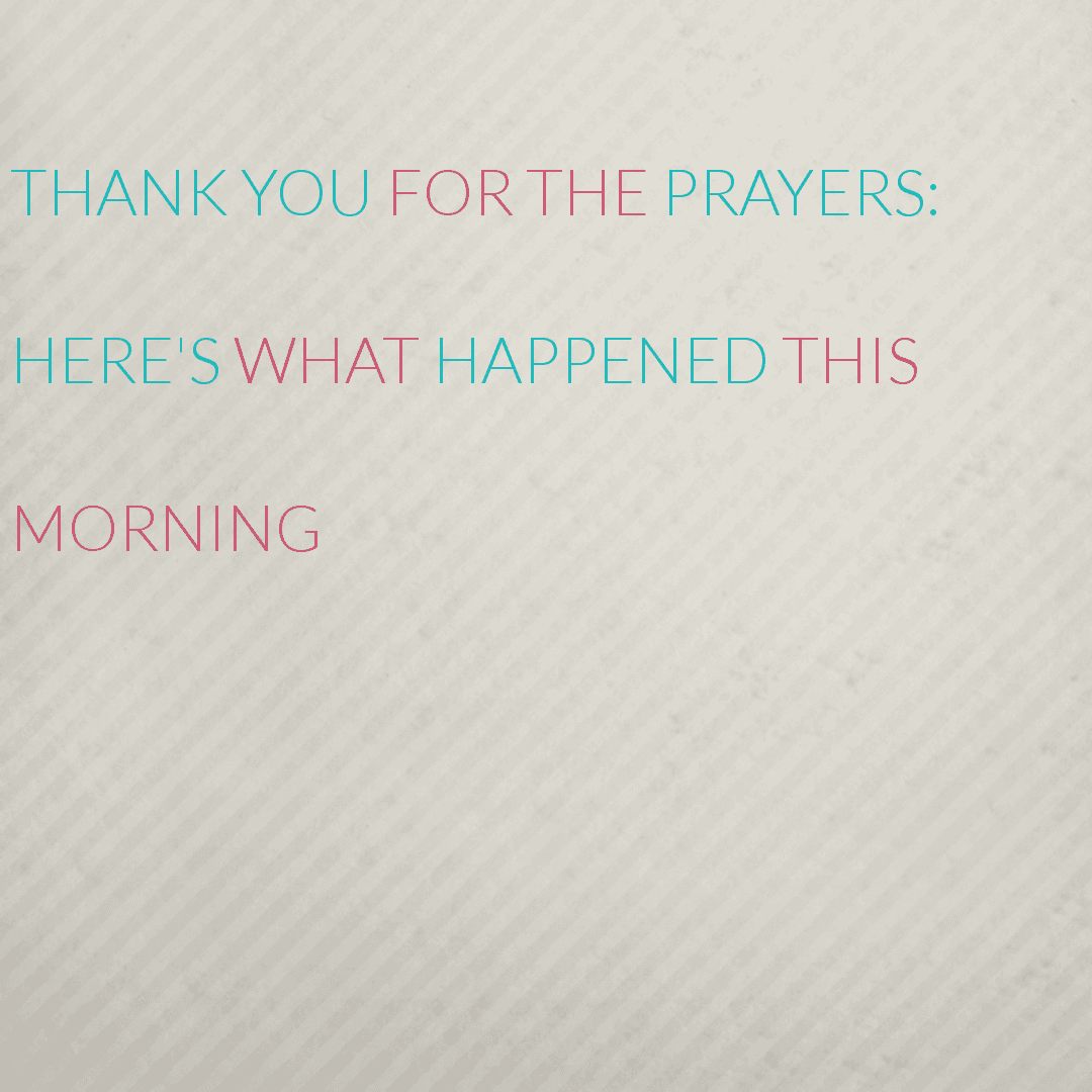 Thank you for the prayers: Here's what happened this morning