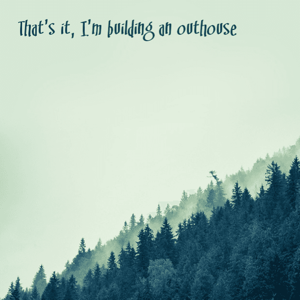 That's it, I'm building an outhouse