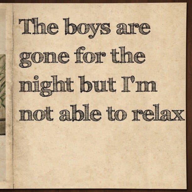 The boys are gone for the night but I'm not able to relax