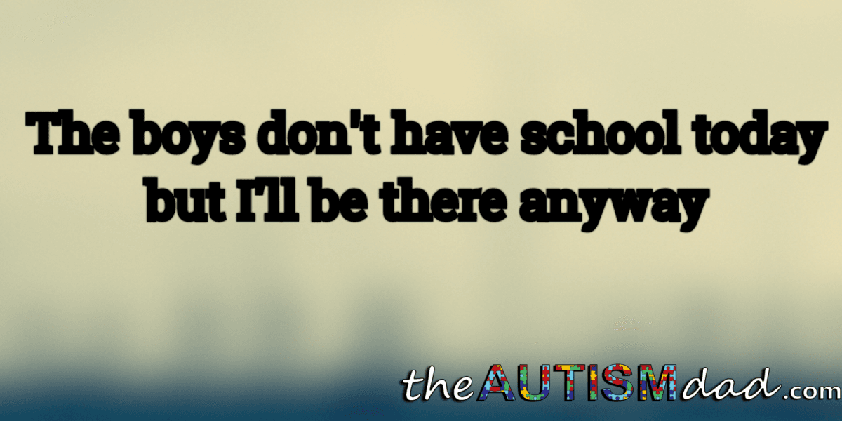 The boys don't have school today but I'll be there anyway
