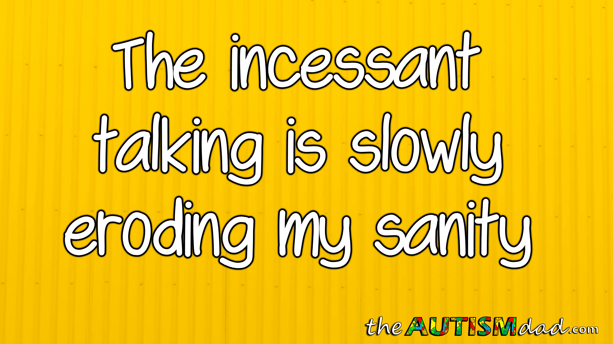 The incessant talking is slowly eroding my sanity