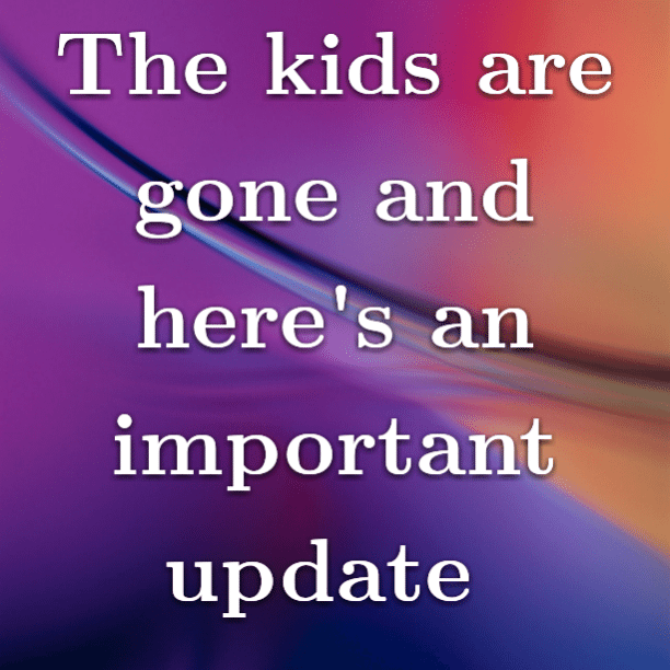 The kids are gone and here's an important update