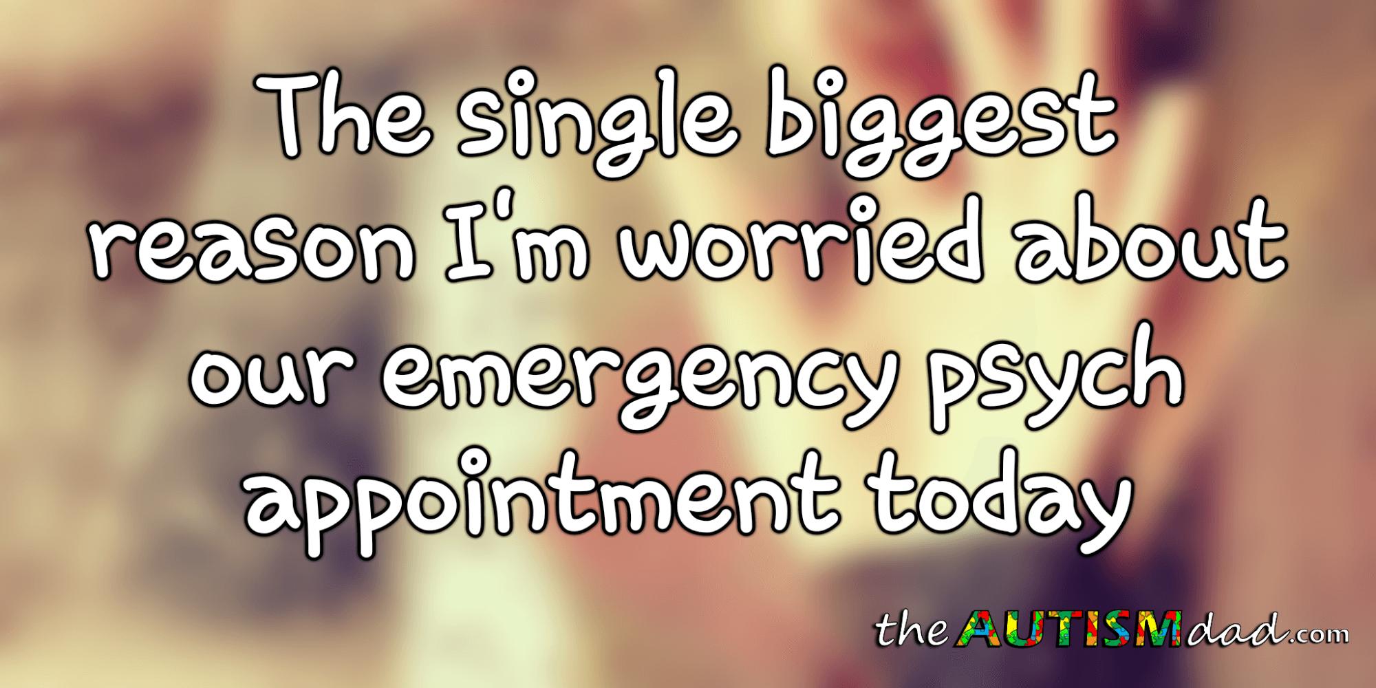 The single biggest reason I'm worried about our emergency psych appointment today